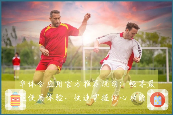 华体会应用官方推荐说明：畅享最佳使用体验，快速掌握核心功能