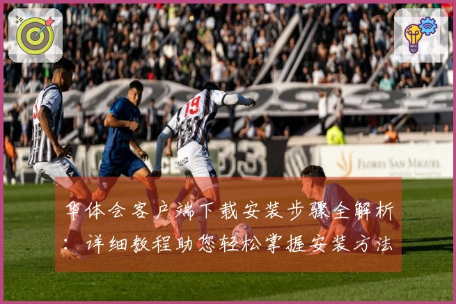 华体会客户端下载安装步骤全解析：详细教程助您轻松掌握安装方法