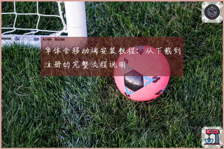 华体会移动端安装教程：从下载到注册的完整流程说明