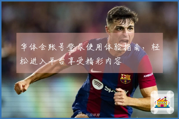 华体会账号登录使用体验指南，轻松进入平台享受精彩内容