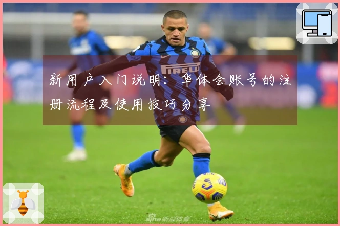 新用户入门说明：华体会账号的注册流程及使用技巧分享