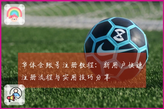 华体会账号注册教程：新用户快速注册流程与实用技巧分享