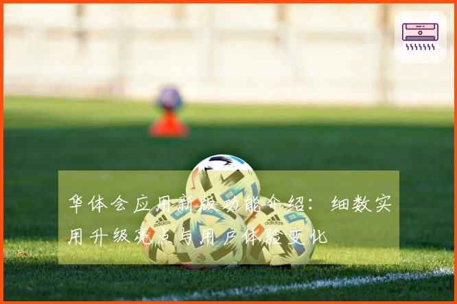 华体会应用新版功能介绍：细数实用升级亮点与用户体验变化