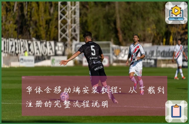 华体会移动端安装教程：从下载到注册的完整流程说明