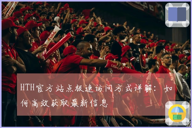 HTH官方站点极速访问方式详解：如何高效获取最新信息