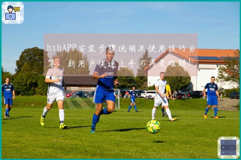 hthAPP安装步骤说明及使用技巧分享，新用户快速上手不再是难题！