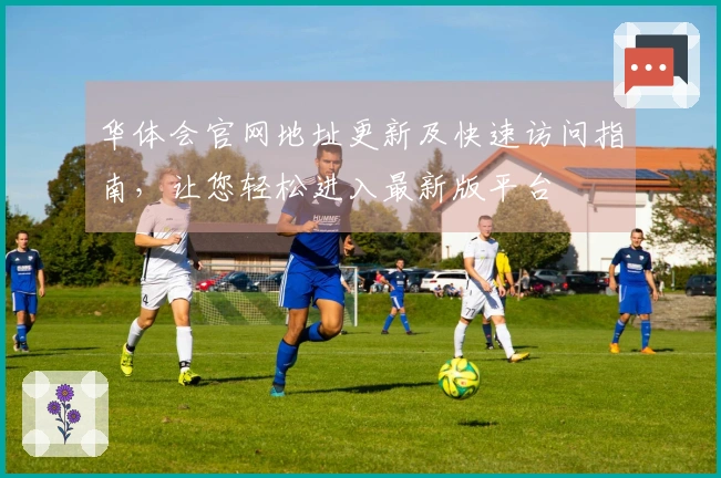 华体会官网地址更新及快速访问指南，让您轻松进入最新版平台