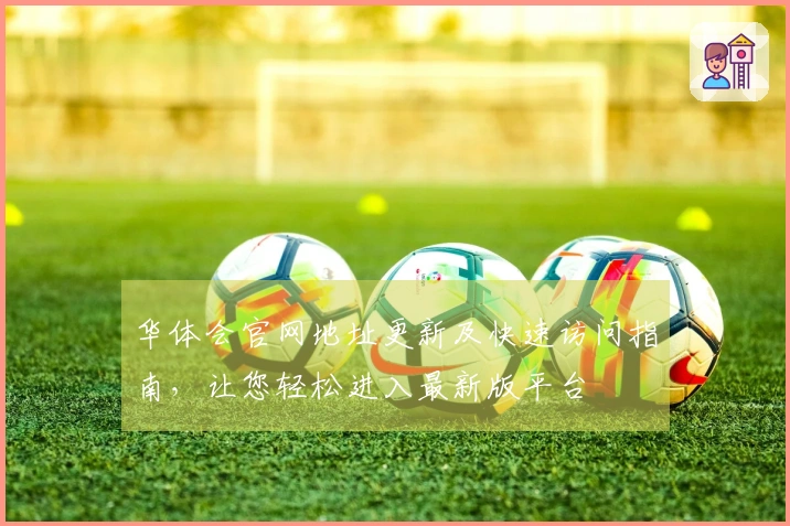 华体会官网地址更新及快速访问指南，让您轻松进入最新版平台