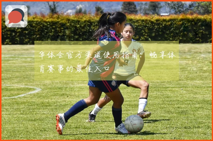 华体会官方渠道使用指南：畅享体育赛事的最佳入口
