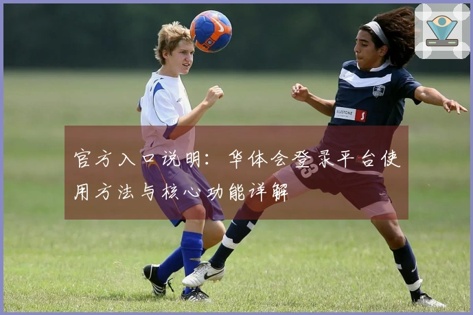 官方入口说明：华体会登录平台使用方法与核心功能详解