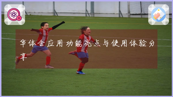 华体会应用功能亮点与使用体验分享