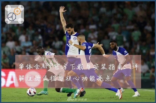 华体会APP官方下载与安装指南：详解注册流程与核心功能亮点