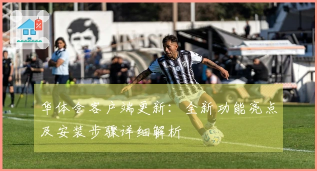 华体会客户端更新：全新功能亮点及安装步骤详细解析