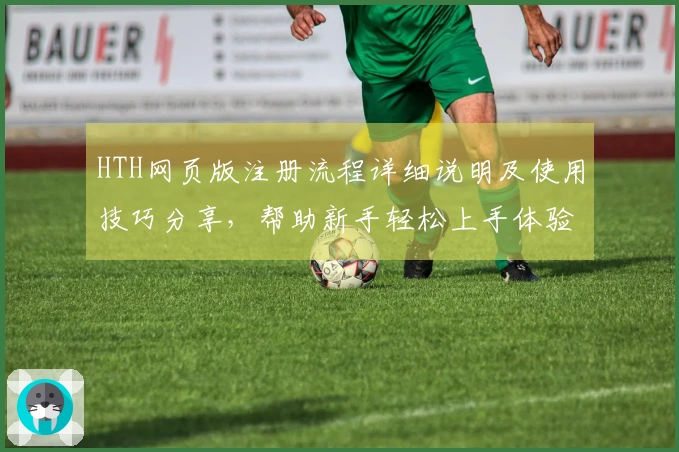 HTH网页版注册流程详细说明及使用技巧分享，帮助新手轻松上手体验完整功能
