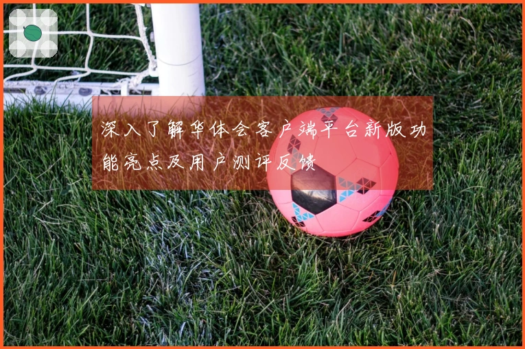 深入了解华体会客户端平台新版功能亮点及用户测评反馈